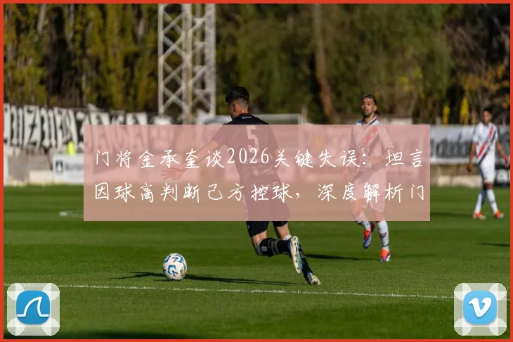 门将金承奎谈2026关键失误：坦言因球高判断己方控球，深度解析门将瞬间决策逻辑