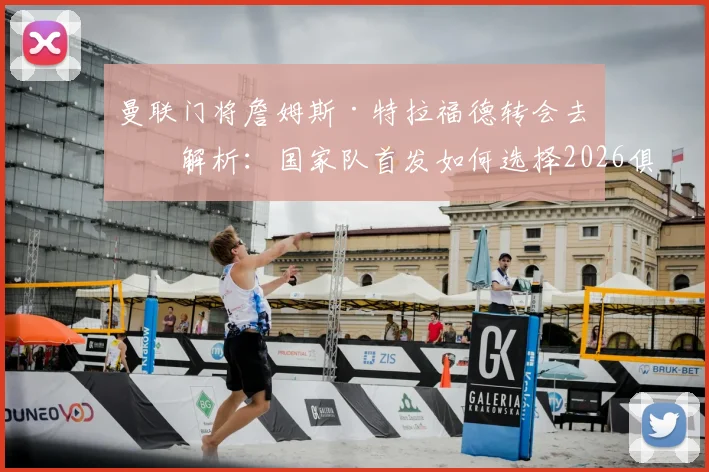 曼联门将詹姆斯·特拉福德转会去向解析:国家队首发如何选择2026俱乐部一门,球员自述利己选择原则