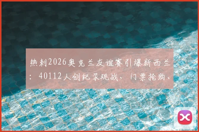 热刺2026奥克兰友谊赛引爆新西兰：40112人创纪录观战，门票抢购、历史交锋与赛事影响全解析