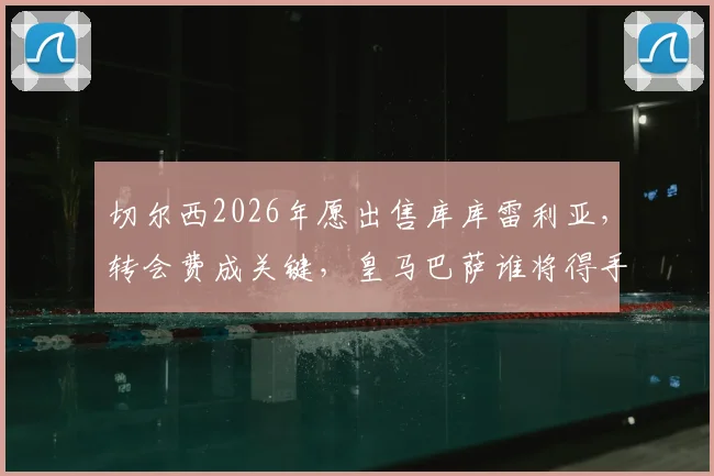 切尔西2026年愿出售库库雷利亚，转会费成关键，皇马巴萨谁将得手？