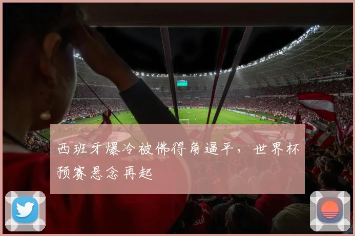 西班牙爆冷被佛得角逼平，世界杯预赛悬念再起