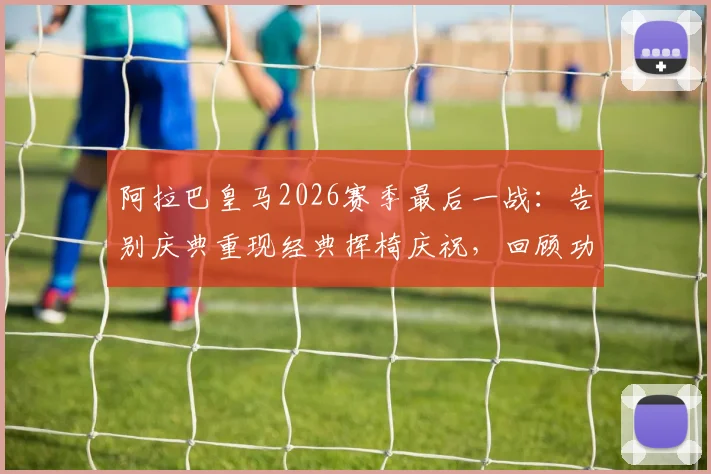 阿拉巴皇马2026赛季最后一战:告别庆典重现经典挥椅庆祝,回顾功勋后卫的高光时刻