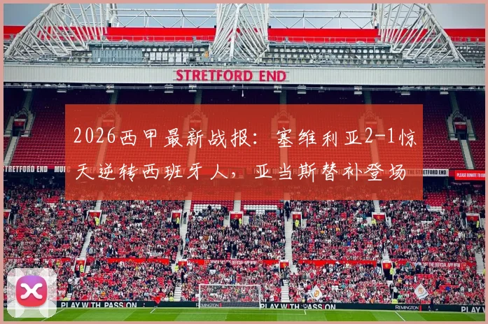2026西甲最新战报：塞维利亚2-1惊天逆转西班牙人，亚当斯替补登场献绝杀，附全场集锦回顾