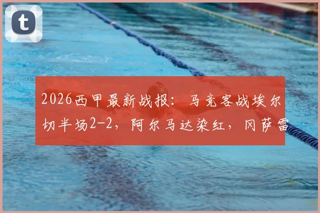 2026西甲最新战报:马竞客战埃尔切半场2-2,阿尔马达染红,冈萨雷斯一条龙破门