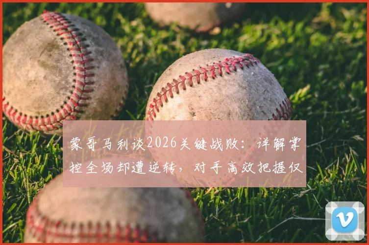 蒙哥马利谈2026关键战败:详解掌控全场却遭逆转,对手高效把握仅三次机会,暴露哪些战术问题?