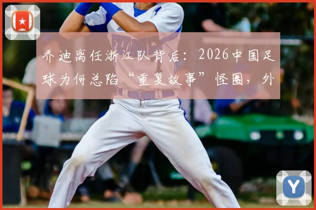 乔迪离任浙江队背后:2026中国足球为何总陷“重复故事”怪圈,外教心声与换帅逻辑深度探讨