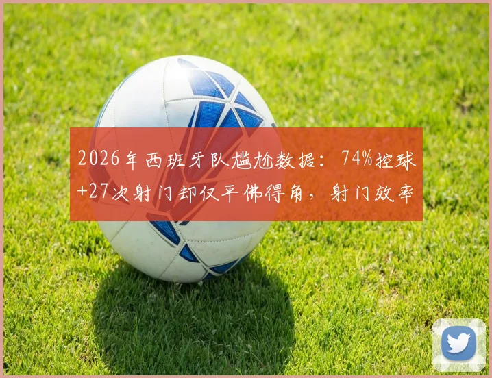 2026年西班牙队尴尬数据：74%控球+27次射门却仅平佛得角，射门效率成顽疾