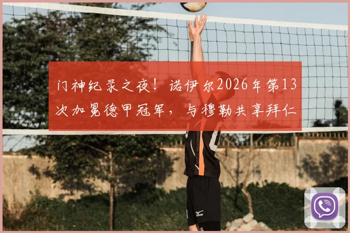 门神纪录之夜！诺伊尔2026年第13次加冕德甲冠军，与穆勒共享拜仁队史第一人宝座
