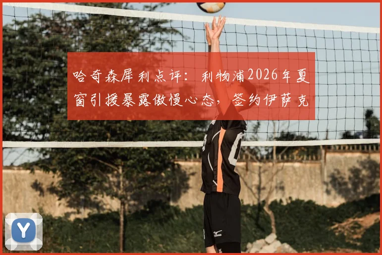 哈奇森犀利点评：利物浦2026年夏窗引援暴露傲慢心态，签约伊萨克并非万能解药