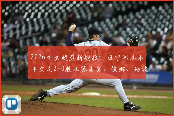 2026中女超最新战报:辽宁沈北禾丰女足2-0胜江苏南京,侯娜、姆波波建功全记录
