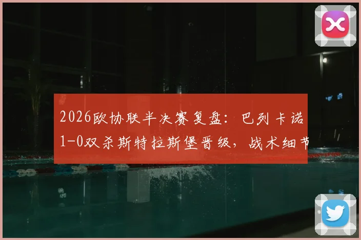 2026欧协联半决赛复盘：巴列卡诺1-0双杀斯特拉斯堡晋级，战术细节与决赛前景解析