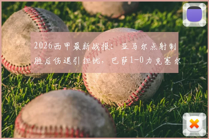 2026西甲最新战报：亚马尔点射制胜后伤退引担忧，巴萨1-0力克塞尔塔，9分领跑积分榜前景分析