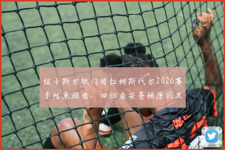 纽卡斯尔联门将拉姆斯代尔2026赛季结束租借，回归南安普顿原因及未来前景分析