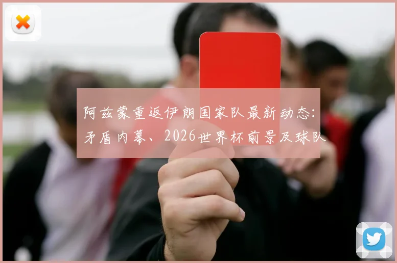 阿兹蒙重返伊朗国家队最新动态:矛盾内幕、2026世界杯前景及球队阵容影响分析