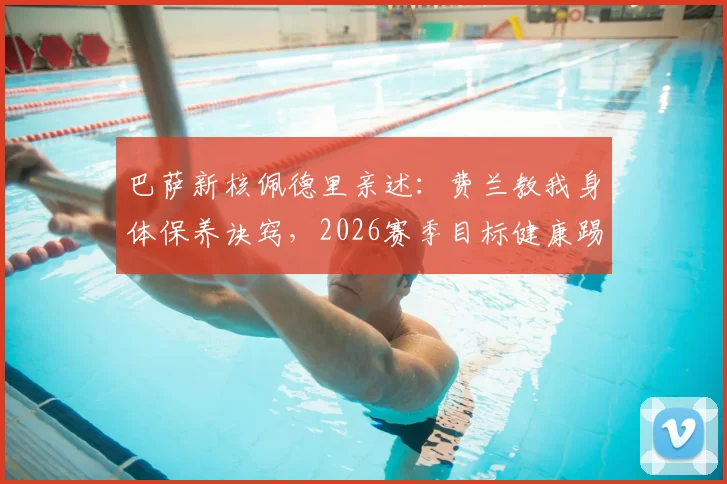 巴萨新核佩德里亲述:费兰教我身体保养诀窍,2026赛季目标健康踢满全场