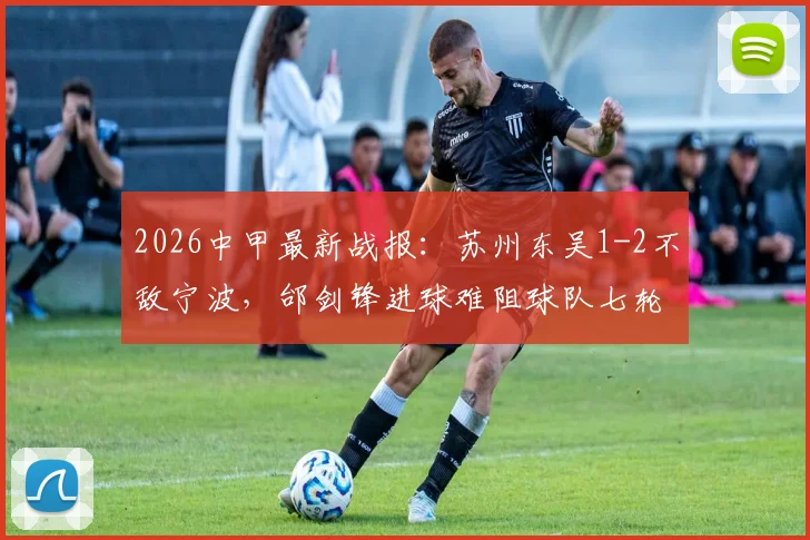 2026中甲最新战报：苏州东吴1-2不敌宁波，邰剑锋进球难阻球队七轮不胜颓势，保级警报已拉响