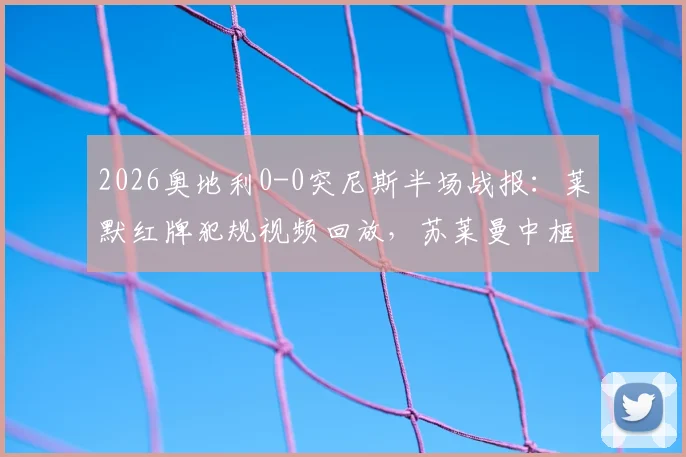 2026奥地利0-0突尼斯半场战报:莱默红牌犯规视频回放,苏莱曼中框集锦,附全场技术统计