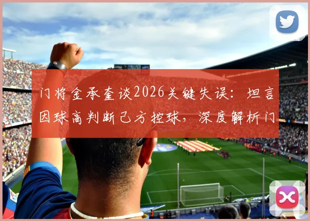 门将金承奎谈2026关键失误:坦言因球高判断己方控球,深度解析门将瞬间决策逻辑