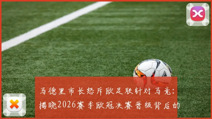马德里市长怒斥欧足联针对马竞:揭晓2026赛季欧冠决赛晋级背后的真正阻力与争议焦点