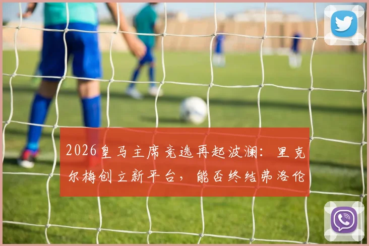 2026皇马主席竞选再起波澜：里克尔梅创立新平台，能否终结弗洛伦蒂诺时代？