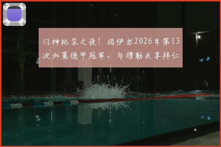 门神纪录之夜!诺伊尔2026年第13次加冕德甲冠军,与穆勒共享拜仁队史第一人宝座