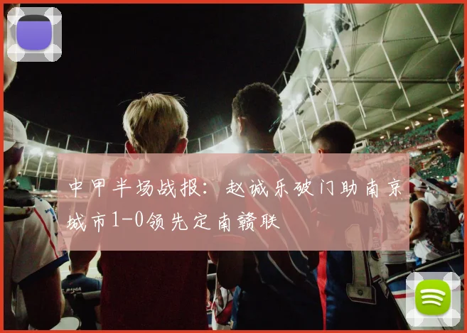 中甲半场战报：赵诚乐破门助南京城市1-0领先定南赣联