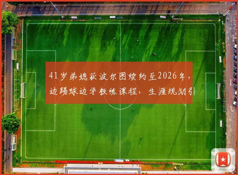 41岁弟媳获波尔图续约至2026年，边踢球边学教练课程，生涯规划引热议