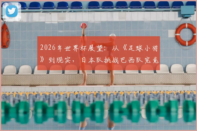 2026年世界杯展望:从《足球小将》到现实,日本队挑战巴西队究竟有几分胜算?